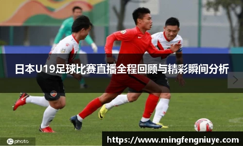 日本U19足球比赛直播全程回顾与精彩瞬间分析