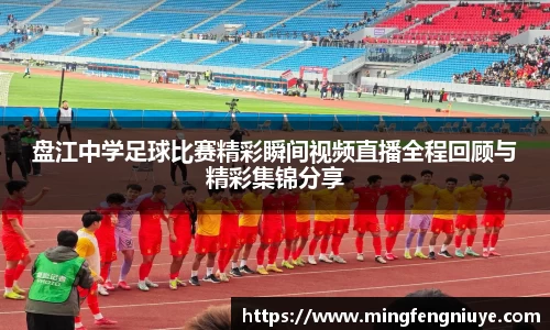 盘江中学足球比赛精彩瞬间视频直播全程回顾与精彩集锦分享