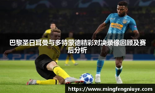 巴黎圣日耳曼与多特蒙德精彩对决录像回顾及赛后分析